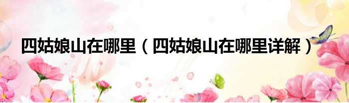 四姑娘山在哪里（四姑娘山在哪里详解）