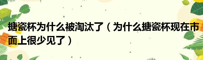 搪瓷杯为什么被淘汰了（为什么搪瓷杯现在市面上很少见了）