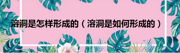 溶洞是怎样形成的（溶洞是如何形成的）