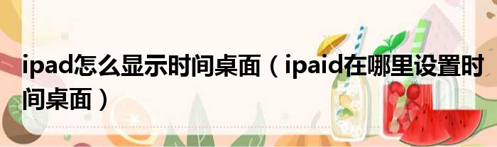 ipad怎么显示时间桌面（ipaid在哪里设置时间桌面）