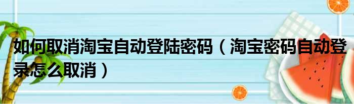如何取消淘宝自动登陆密码（淘宝密码自动登录怎么取消）