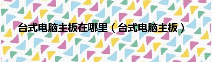 台式电脑主板在哪里（台式电脑主板）