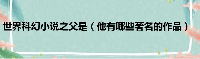 世界科幻小说之父是（他有哪些著名的作品）