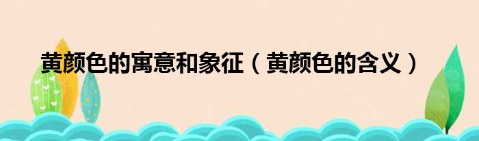 黄颜色的寓意和象征（黄颜色的含义）