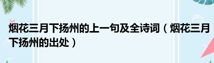 烟花三月下扬州的上一句及全诗词（烟花三月下扬州的出处）