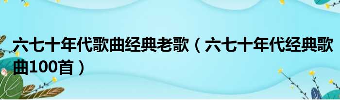 六七十年代歌曲经典老歌（六七十年代经典歌曲100首）