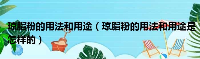 琼脂粉的用法和用途（琼脂粉的用法和用途是怎样的）