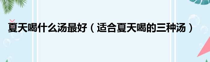 夏天喝什么汤最好（适合夏天喝的三种汤）