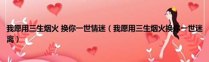 我愿用三生烟火 换你一世情迷（我愿用三生烟火换你一世迷离）