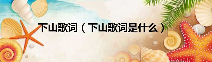下山歌词（下山歌词是什么）