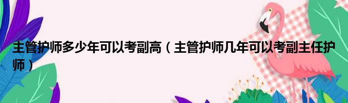 主管护师多少年可以考副高（主管护师几年可以考副主任护师）
