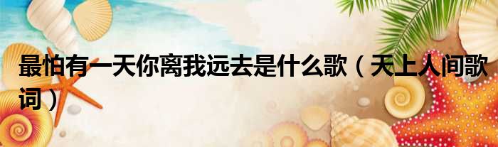 最怕有一天你离我远去是什么歌（天上人间歌词）