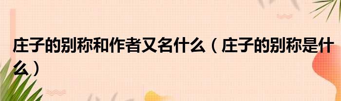 庄子的别称和作者又名什么（庄子的别称是什么）