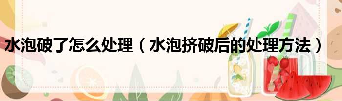 水泡破了怎么处理（水泡挤破后的处理方法）