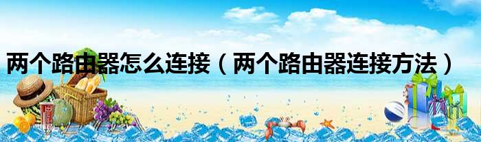 两个路由器怎么连接（两个路由器连接方法）
