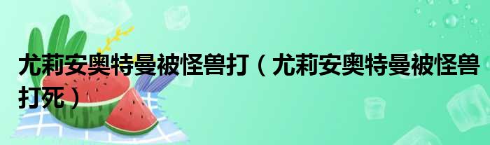 尤莉安奥特曼被怪兽打（尤莉安奥特曼被怪兽打死）