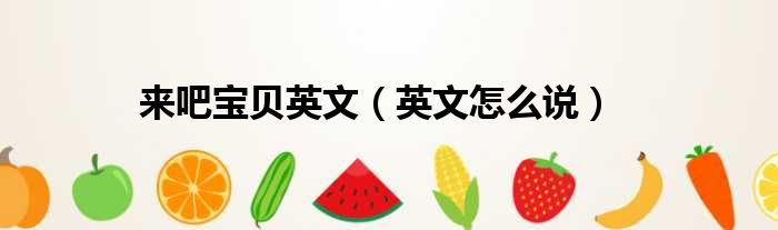 来吧宝贝英文（英文怎么说）