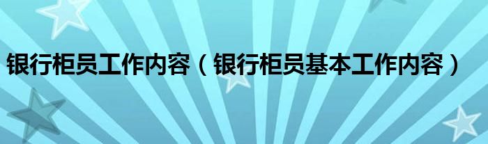 银行柜员工作内容（银行柜员基本工作内容）