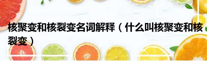 核聚变和核裂变名词解释（什么叫核聚变和核裂变）