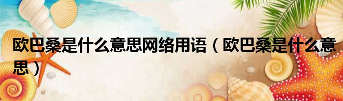 欧巴桑是什么意思网络用语（欧巴桑是什么意思）
