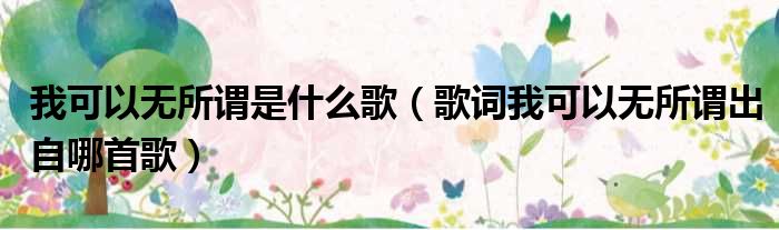 我可以无所谓是什么歌（歌词我可以无所谓出自哪首歌）