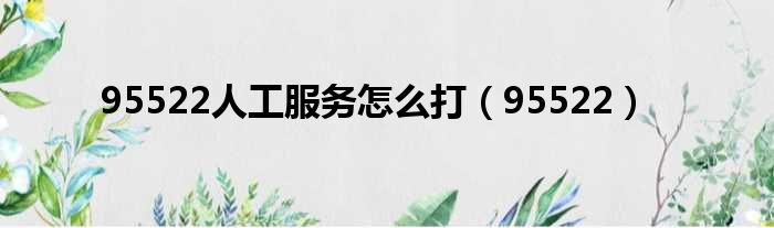 95522人工服务怎么打（95522）