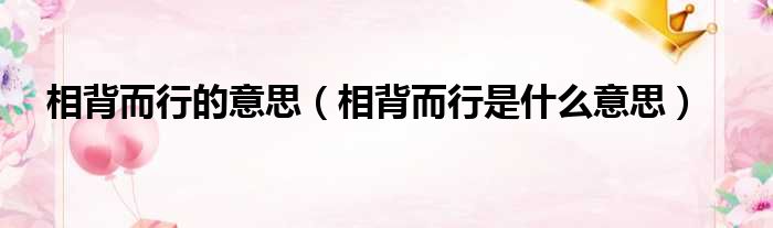相背而行的意思（相背而行是什么意思）