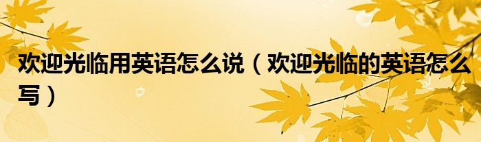 欢迎光临用英语怎么说（欢迎光临的英语怎么写）