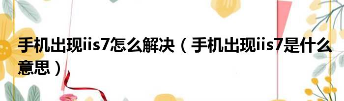 手机出现iis7怎么解决（手机出现iis7是什么意思）