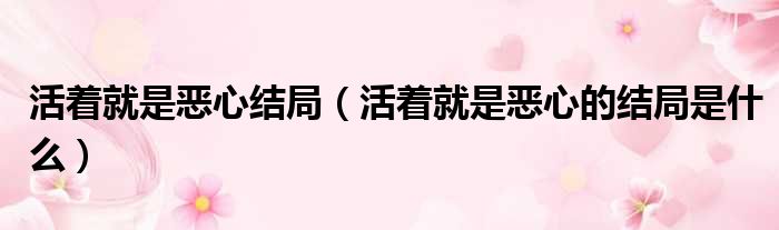 活着就是恶心结局（活着就是恶心的结局是什么）