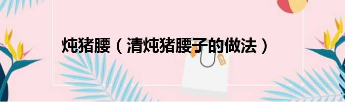 炖猪腰（清炖猪腰子的做法）
