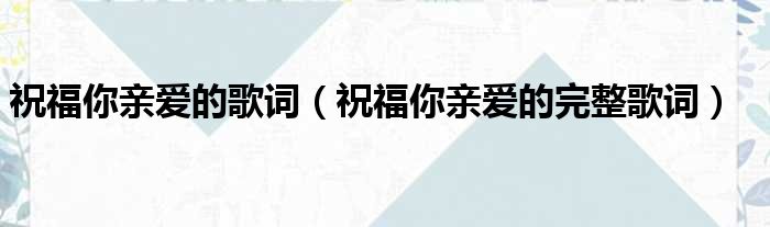 祝福你亲爱的歌词（祝福你亲爱的完整歌词）