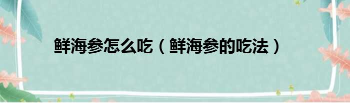 鲜海参怎么吃（鲜海参的吃法）