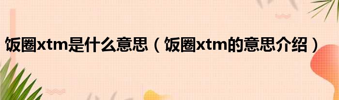 饭圈xtm是什么意思（饭圈xtm的意思介绍）