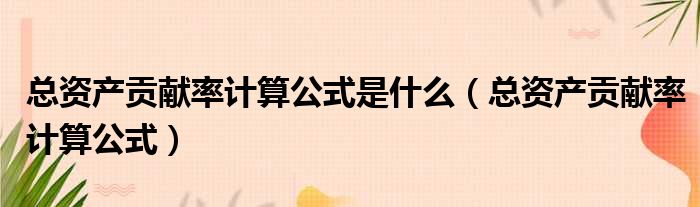 总资产贡献率计算公式是什么（总资产贡献率计算公式）