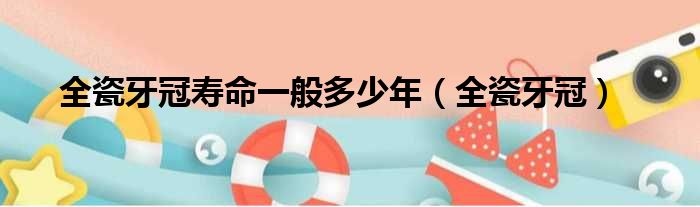 全瓷牙冠寿命一般多少年（全瓷牙冠）