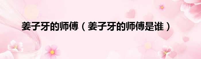 姜子牙的师傅（姜子牙的师傅是谁）