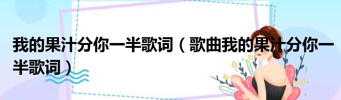 我的果汁分你一半歌词（歌曲我的果汁分你一半歌词）
