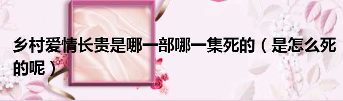 乡村爱情长贵是哪一部哪一集死的（是怎么死的呢）