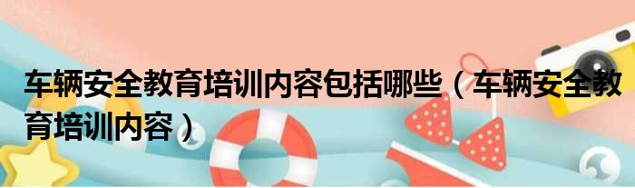 车辆安全教育培训内容包括哪些（车辆安全教育培训内容）