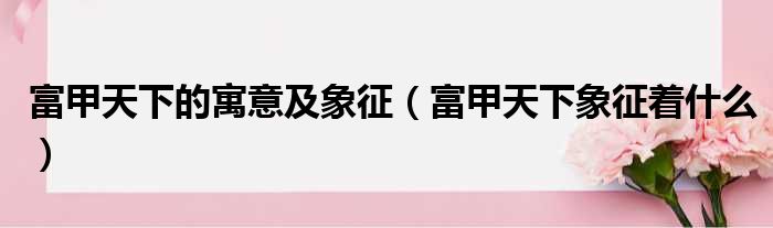 富甲天下的寓意及象征（富甲天下象征着什么）