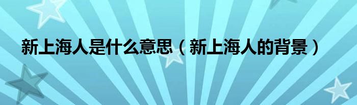 新上海人是什么意思（新上海人的背景）