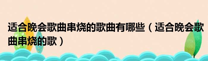适合晚会歌曲串烧的歌曲有哪些（适合晚会歌曲串烧的歌）