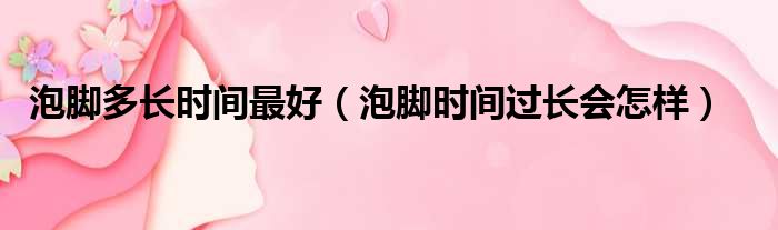 泡脚多长时间最好（泡脚时间过长会怎样）