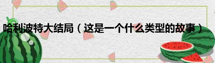 哈利波特大结局（这是一个什么类型的故事）