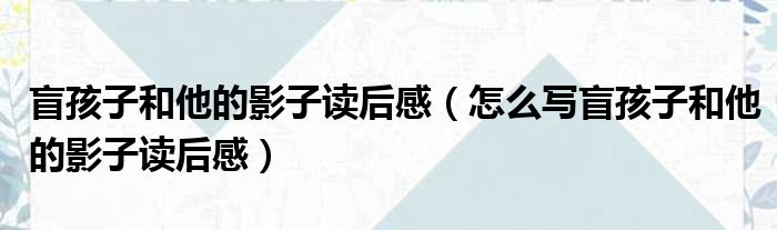 盲孩子和他的影子读后感（怎么写盲孩子和他的影子读后感）