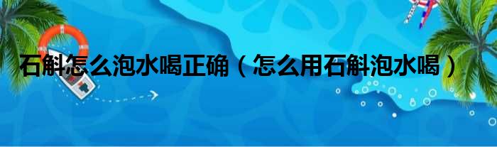 石斛怎么泡水喝正确（怎么用石斛泡水喝）