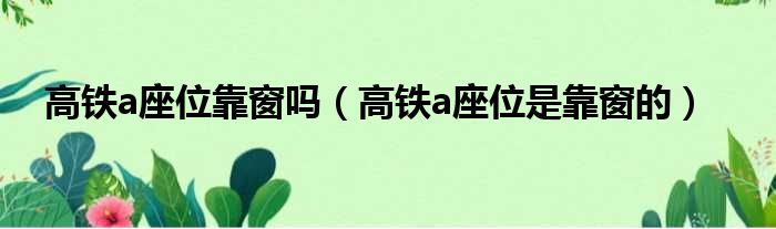 高铁a座位靠窗吗（高铁a座位是靠窗的）