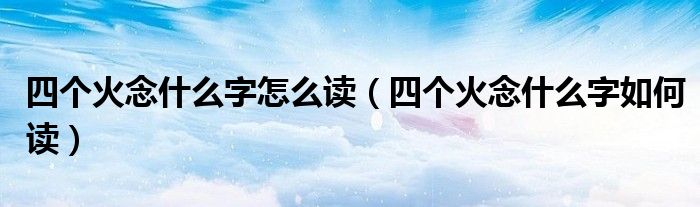 四个火念什么字怎么读（四个火念什么字如何读）
