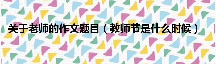 关于老师的作文题目（教师节是什么时候）